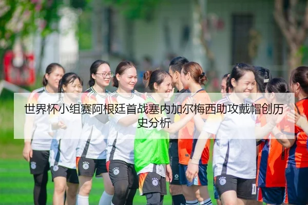 世界杯小组赛阿根廷首战塞内加尔梅西助攻戴帽创历史分析