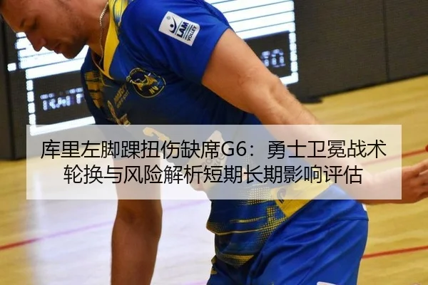 库里左脚踝扭伤缺席G6：勇士卫冕战术轮换与风险解析短期长期影响评估