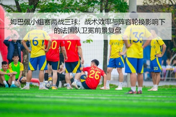 mu-ba-pei-xiao-zu-sai-liang-zhan-san-qiu-zhan-shu-xiao-lv-yu-zhen-rong-lun-huan-ying-xiang-xia-de-fa-guo-dui-wei-mian-3-231.jpg