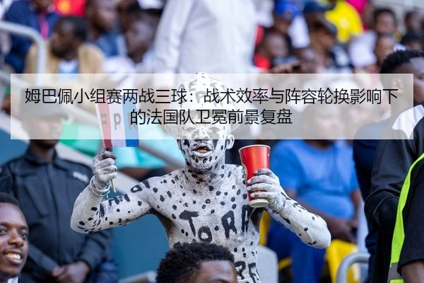 姆巴佩小组赛两战三球：战术效率与阵容轮换影响下的法国队卫冕前景复盘