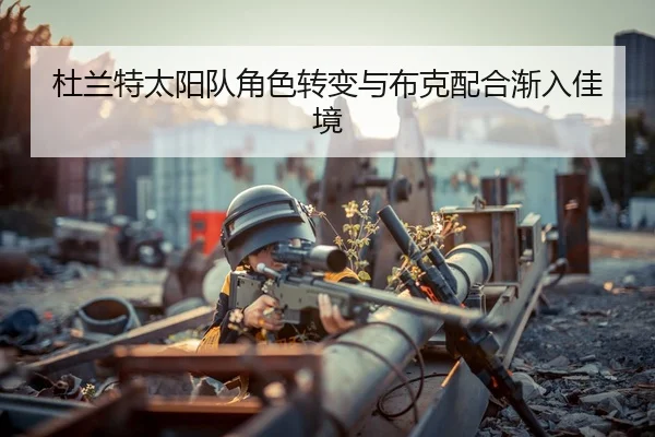 杜兰特太阳队角色转变与布克配合渐入佳境
