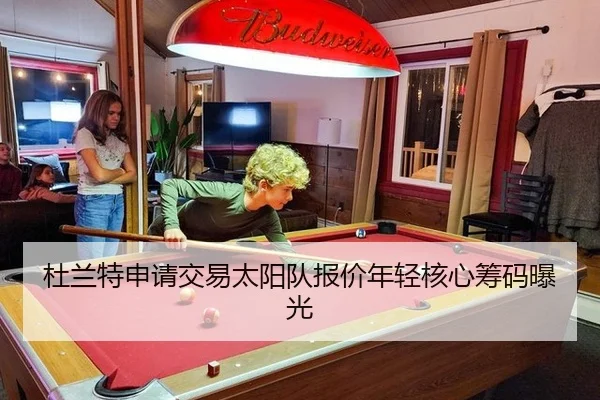 杜兰特申请交易太阳队报价年轻核心筹码曝光
