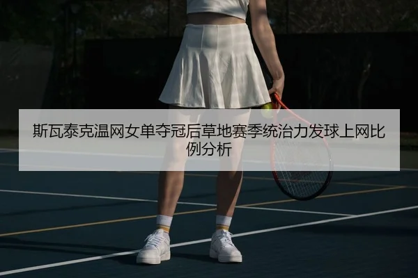 斯瓦泰克温网女单夺冠后草地赛季统治力发球上网比例分析