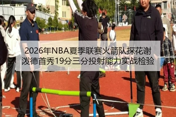 2026年NBA夏季联赛火箭队探花谢泼德首秀19分三分投射能力实战检验
